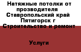 Натяжные потолки от прозводителя - Ставропольский край, Пятигорск г. Строительство и ремонт » Услуги   . Ставропольский край,Пятигорск г.